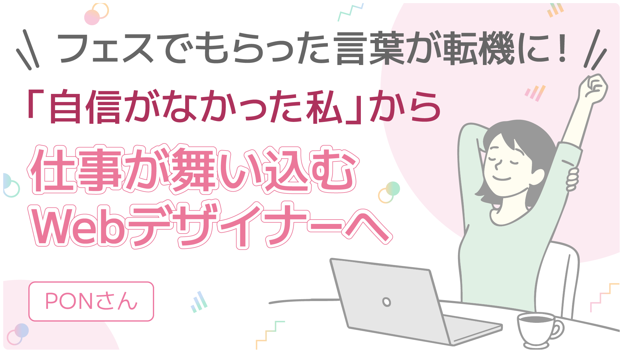 フェスでもらった言葉が転機に!「自信がなかった私」から仕事が舞い込むWebデザイナーへ PONさん